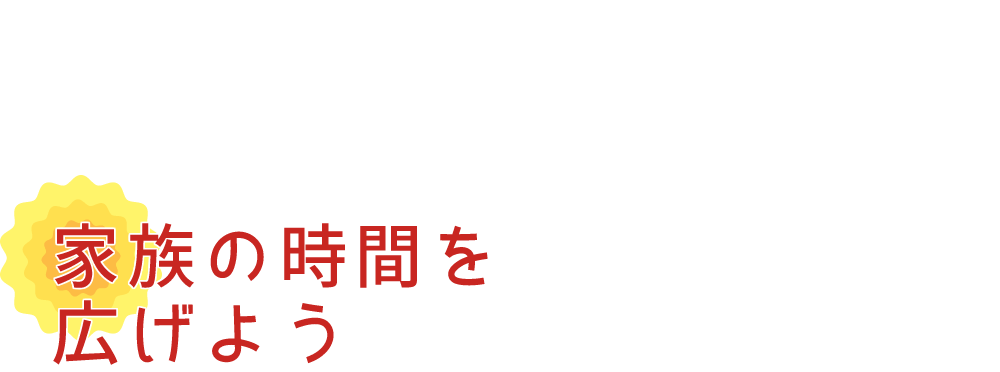 家族の時間を広げよう